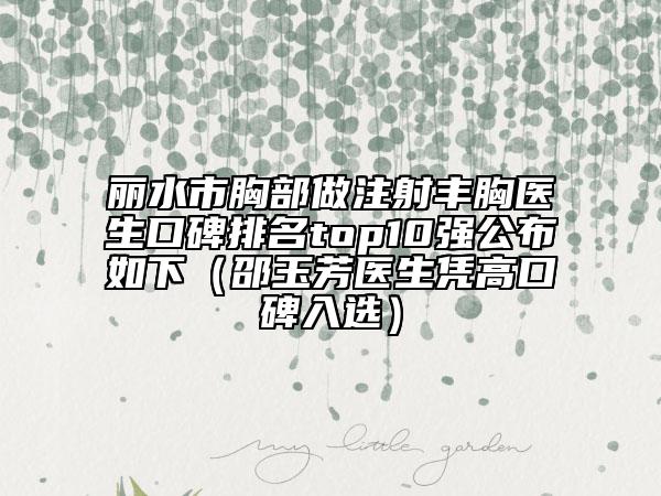 丽水市胸部做注射丰胸医生口碑排名top10强公布如下（邵玉芳医生凭高口碑入选）