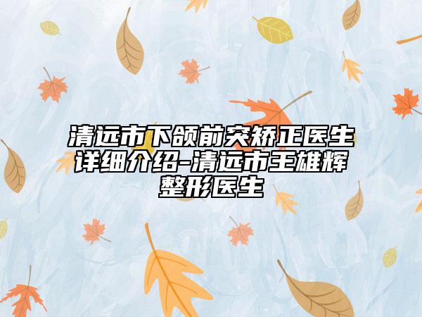 清远市下颌前突矫正医生详细介绍-清远市王雄辉整形医生