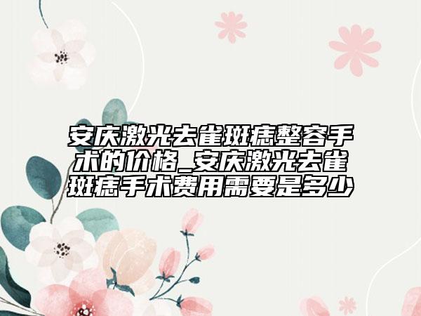 安庆激光去雀斑痣整容手术的价格_安庆激光去雀斑痣手术费用需要是多少