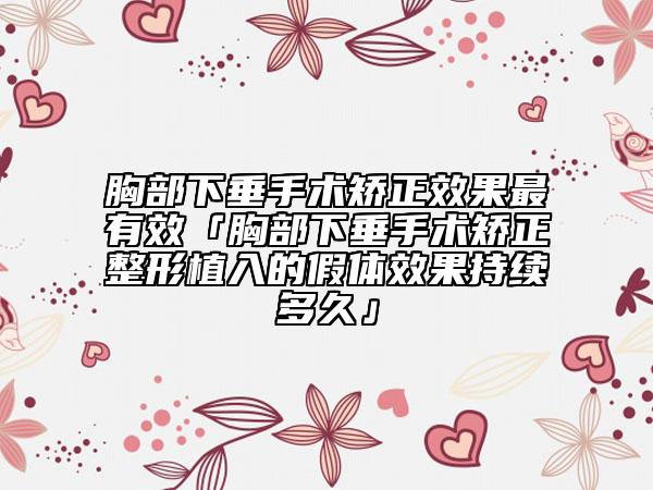 胸部下垂手术矫正效果最有效「胸部下垂手术矫正整形植入的假体效果持续多久」