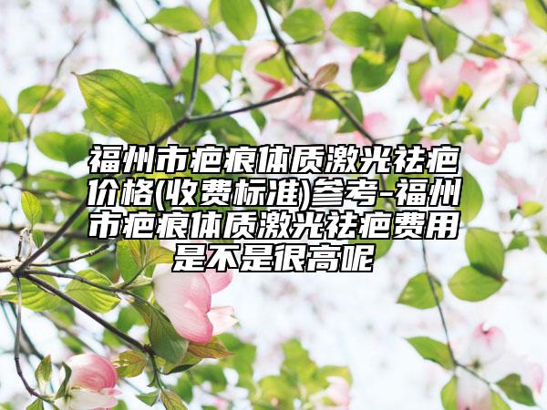 福州市疤痕体质激光祛疤价格(收费标准)参考-福州市疤痕体质激光祛疤费用是不是很高呢
