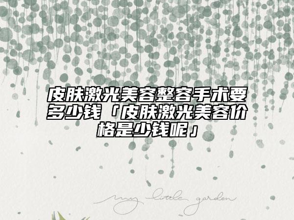 皮肤激光美容整容手术要多少钱「皮肤激光美容价格是少钱呢」