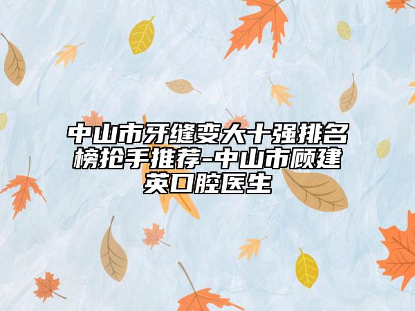 中山市牙缝变大十强排名榜抢手推荐-中山市顾建英口腔医生