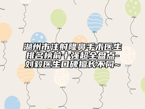 湖州市注射隆鼻手术医生排名榜前十强超全盘点-刘毅医生口碑擅长不同~