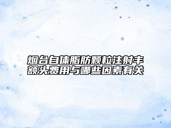 烟台自体脂肪颗粒注射丰额头费用与哪些因素有关