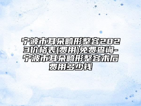 宁波市耳朵畸形整容2023价格表(费用)免费查询-宁波市耳朵畸形整容术后费用多少钱