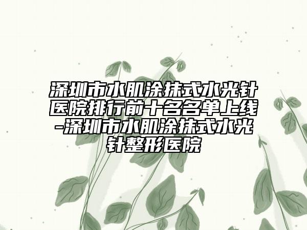 深圳市水肌涂抹式水光针医院排行前十名名单上线-深圳市水肌涂抹式水光针整形医院