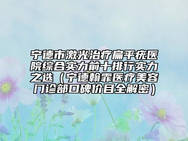 宁德市激光治疗扁平疣医院综合实力前十排行实力之选（宁德翰霏医疗美容门诊部口碑价目全解密）