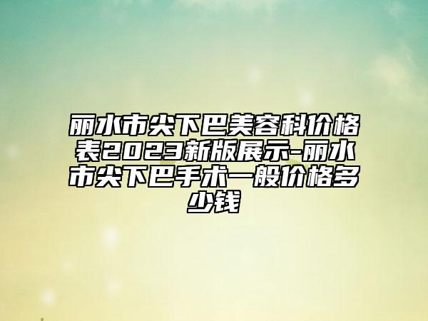 丽水市尖下巴美容科价格表2023新版展示-丽水市尖下巴手术一般价格多少钱