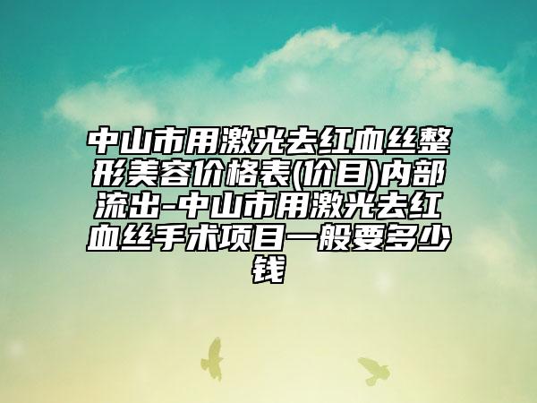 中山市用激光去红血丝整形美容价格表(价目)内部流出-中山市用激光去红血丝手术项目一般要多少钱