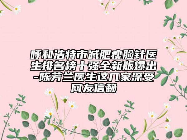 呼和浩特市减肥瘦脸针医生排名榜十强全新版爆出-陈芳兰医生这几家深受网友信赖