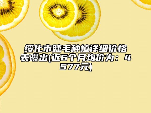 绥化市睫毛种植详细价格表曝出(近6个月均价为：4577元)