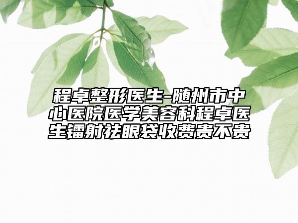 程卓整形医生-随州市中心医院医学美容科程卓医生镭射祛眼袋收费贵不贵