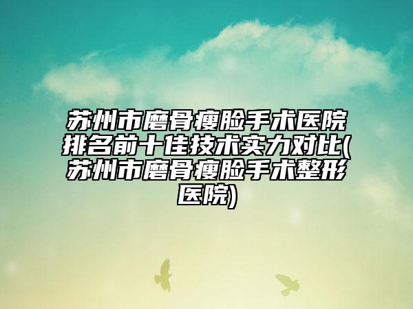 苏州市磨骨瘦脸手术医院排名前十佳技术实力对比(苏州市磨骨瘦脸手术整形医院)