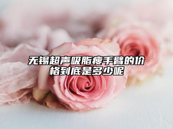 无锡超声吸脂瘦手臂的价格到底是多少呢