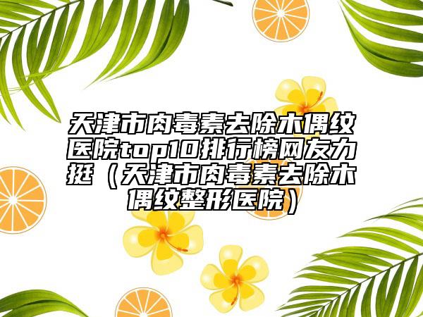 天津市肉毒素去除木偶纹医院top10排行榜网友力挺（天津市肉毒素去除木偶纹整形医院）