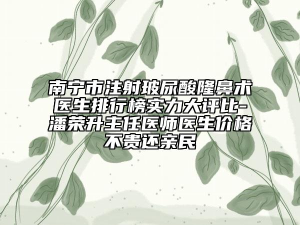 南宁市注射玻尿酸隆鼻术医生排行榜实力大评比-潘荣升主任医师医生价格不贵还亲民