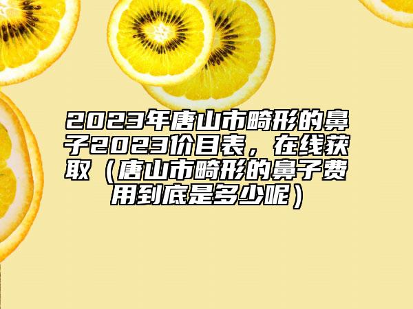 2023年唐山市畸形的鼻子2023价目表，在线获取（唐山市畸形的鼻子费用到底是多少呢）