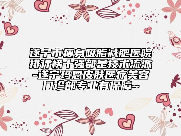 遂宁市瘦身吸脂减肥医院排行榜十强都是技术流派-遂宁玛恩皮肤医疗美容门诊部专业有保障~