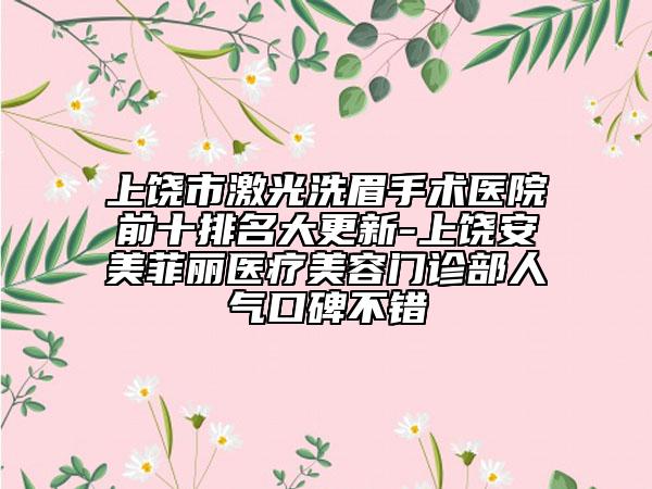 上饶市激光洗眉手术医院前十排名大更新-上饶安美菲丽医疗美容门诊部人气口碑不错
