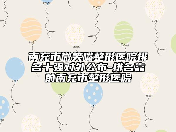 南充市微笑嘴整形医院排名十强对外公布-排名靠前南充市整形医院