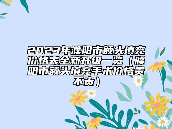2023年濮阳市额头填充价格表全新升级一览（濮阳市额头填充手术价格贵不贵）