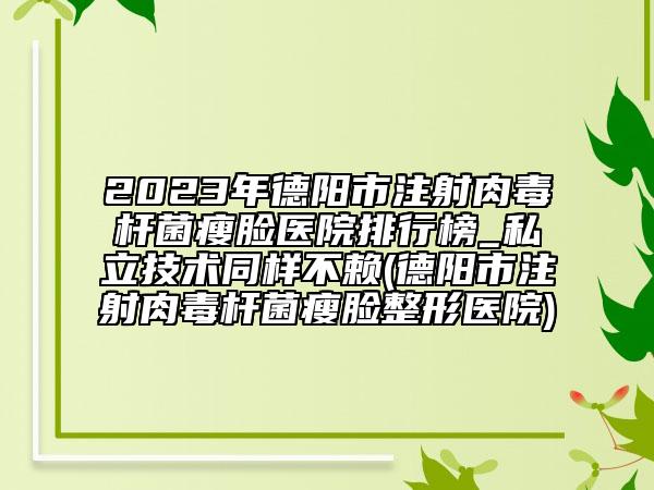 2023年德阳市注射肉毒杆菌瘦脸医院排行榜_私立技术同样不赖(德阳市注射肉毒杆菌瘦脸整形医院)