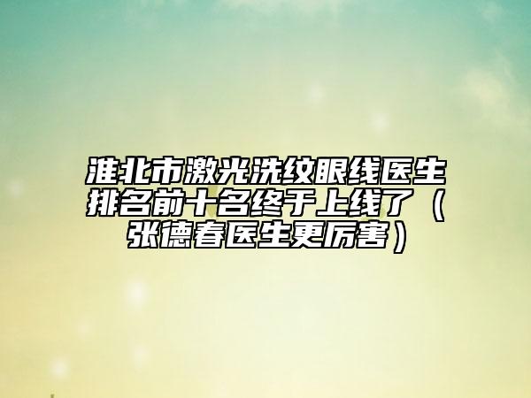 淮北市激光洗纹眼线医生排名前十名终于上线了（张德春医生更厉害）