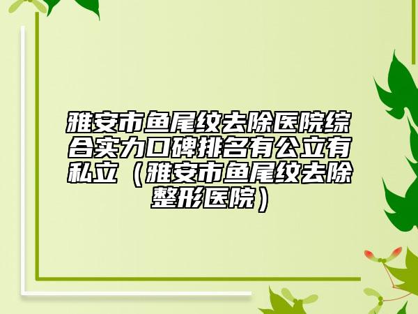 雅安市鱼尾纹去除医院综合实力口碑排名有公立有私立（雅安市鱼尾纹去除整形医院）