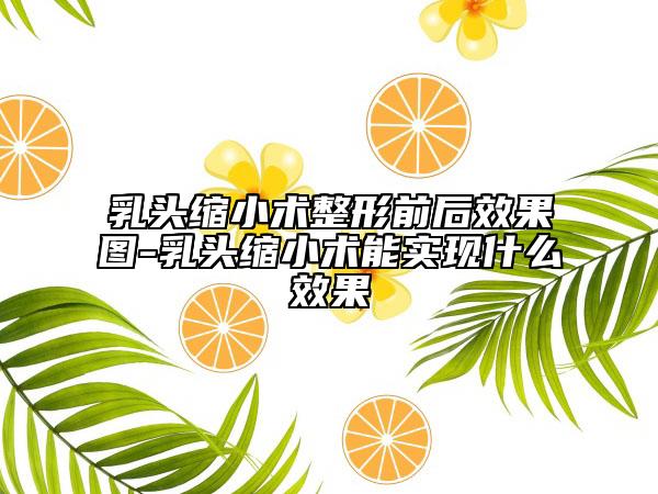 乳头缩小术整形前后效果图-乳头缩小术能实现什么效果
