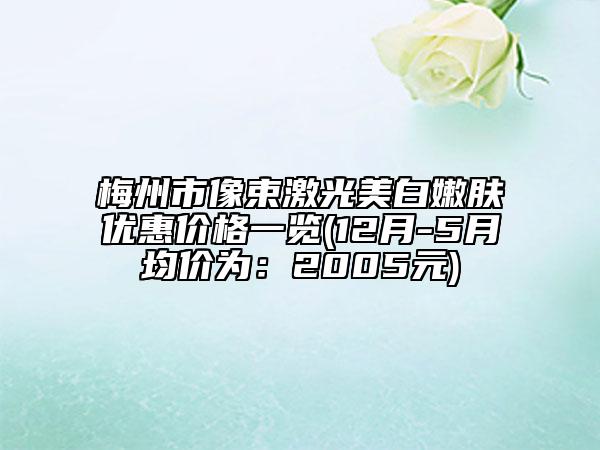 梅州市像束激光美白嫩肤优惠价格一览(12月-5月均价为：2005元)