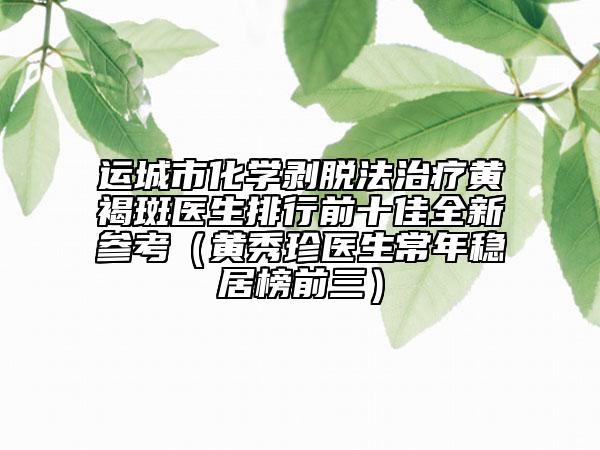 运城市化学剥脱法治疗黄褐斑医生排行前十佳全新参考（黄秀珍医生常年稳居榜前三）