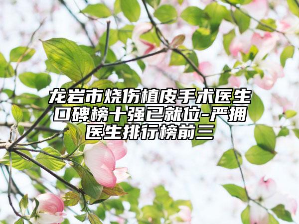 龙岩市烧伤植皮手术医生口碑榜十强已就位-严拥医生排行榜前三
