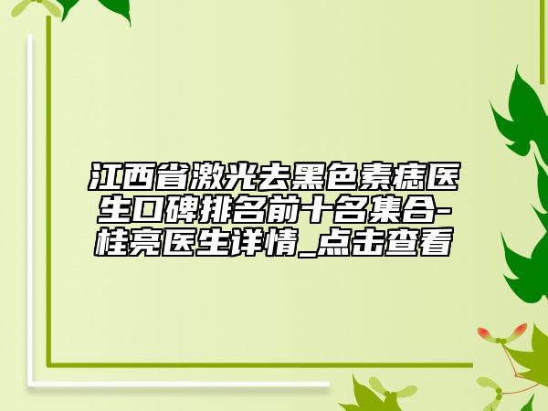 江西省激光去黑色素痣医生口碑排名前十名集合-桂亮医生详情_点击查看
