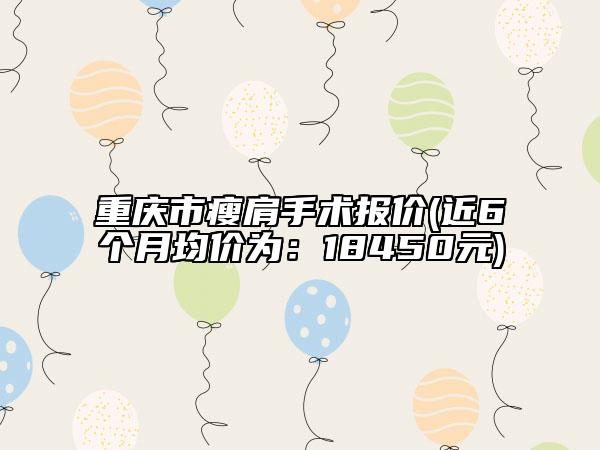 重庆市瘦肩手术报价(近6个月均价为：18450元)