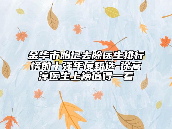 金华市胎记去除医生排行榜前十强年度甄选-徐高淳医生上榜值得一看