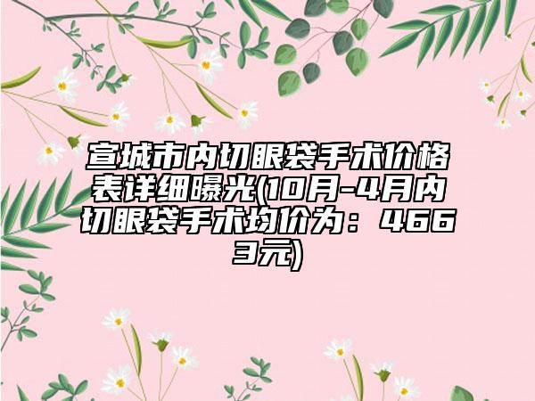 宣城市内切眼袋手术价格表详细曝光(10月-4月内切眼袋手术均价为：4663元)