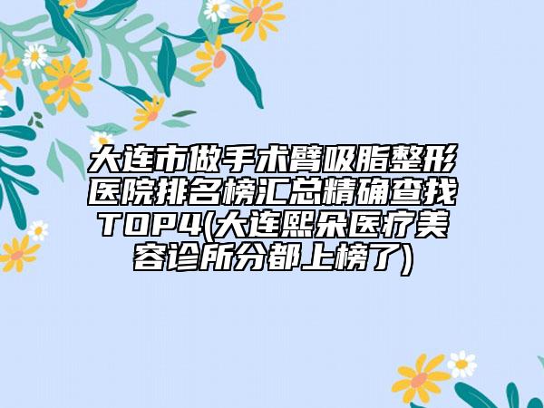大连市做手术臂吸脂整形医院排名榜汇总精确查找TOP4(大连熙朵医疗美容诊所分都上榜了)