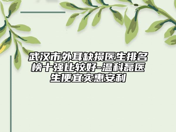 武汉市外耳缺损医生排名榜十强比较好-温科磊医生便宜实惠安利