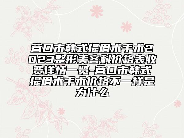营口市韩式提眉术手术2023整形美容科价格表收费详情一览-营口市韩式提眉术手术价格不一样是为什么