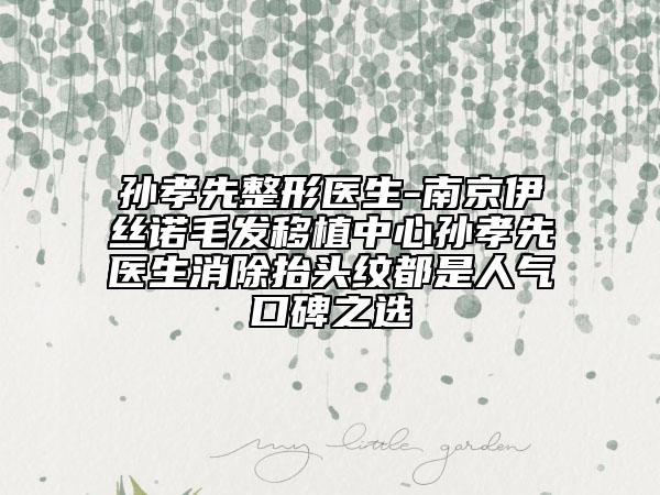 孙孝先整形医生-南京伊丝诺毛发移植中心孙孝先医生消除抬头纹都是人气口碑之选