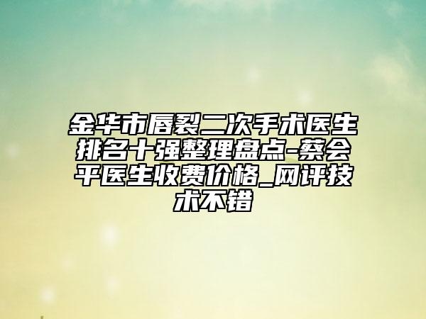 金华市唇裂二次手术医生排名十强整理盘点-蔡会平医生收费价格_网评技术不错