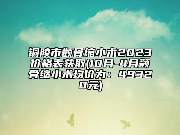 铜陵市颧骨缩小术2023价格表获取(10月-4月颧骨缩小术均价为：49320元)