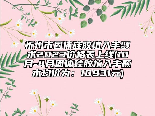忻州市固体硅胶植入丰颞术2023价格表上线(10月-4月固体硅胶植入丰颞术均价为：10931元)