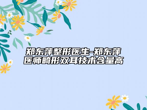 郑东萍整形医生-郑东萍医师畸形双耳技术含量高