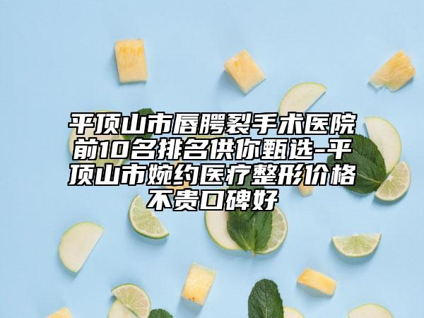 平顶山市唇腭裂手术医院前10名排名供你甄选-平顶山市婉约医疗整形价格不贵口碑好