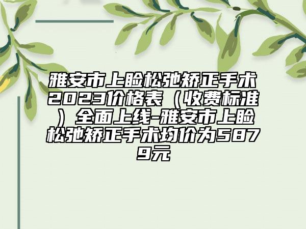 雅安市上睑松弛矫正手术2023价格表（收费标准）全面上线-雅安市上睑松弛矫正手术均价为5879元