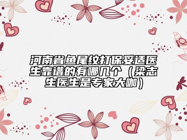 河南省鱼尾纹打保妥适医生靠谱的有哪几个（梁志生医生是专家大咖）