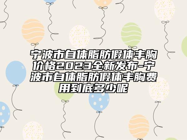宁波市自体脂肪假体丰胸价格2023全新发布-宁波市自体脂肪假体丰胸费用到底多少呢