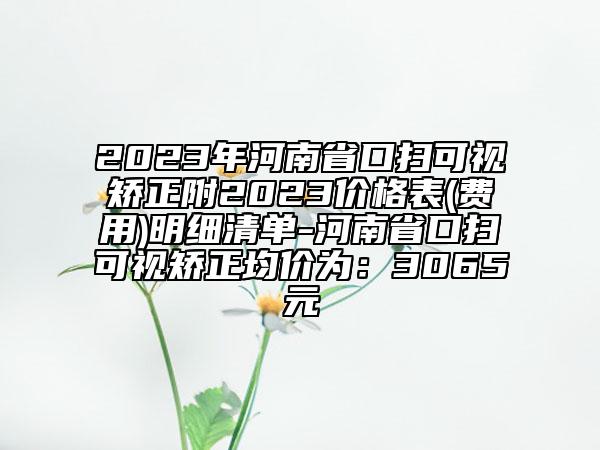 2023年河南省口扫可视矫正附2023价格表(费用)明细清单-河南省口扫可视矫正均价为：3065元